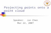 Projecting points onto a point cloud Speaker: Jun Chen Mar 22, 2007.