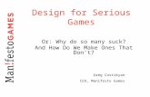 Design for Serious Games Or: Why do so many suck? And How Do We Make Ones That Don’t? Greg Costikyan CEO, Manifesto Games.