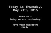 Today is Thursday, May 21 st, 2015 Pre-Class: Today we are reviewing. Have your questions ready!