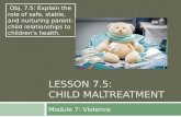 LESSON 7.5: CHILD MALTREATMENT Module 7: Violence Obj. 7.5: Explain the role of safe, stable, and nurturing parent-child relationships to children’s health.