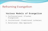 Reframing Evangelism Various Models of Evangelism 1.Confrontational (Flasher Evangelism) 2.Invitational (Traditional Lutheran) 3.Relational (New Approach)