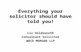 Everything your solicitor should have told you! Liz Holdsworth Consultant Solicitor WACE MORGAN LLP.