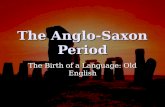 The Anglo-Saxon Period The Birth of a Language: Old English.