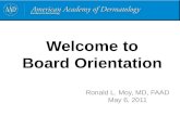 Welcome to Board Orientation Ronald L. Moy, MD, FAAD May 6, 2011.