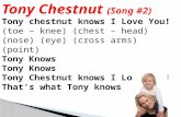 Tony Chestnut (Song #2) Tony chestnut knows I Love You! (toe – knee) (chest – head) (nose) (eye) (cross arms) (point) Tony Knows Tony Chestnut knows I.