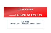 GATS CHINA ------ LAUNCH OF RESULTS Lin Xiao China CDC Tabacco Control Office Lin Xiao China CDC Tabacco Control Office.