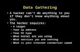 Data Gathering A hacker can’t do anything to you if they don’t know anything about you. The hacker requires: –A target –Your ip address –Your OS type –What.