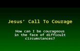 Jesus’ Call To Courage How can I be courageous in the face of difficult circumstances?