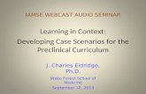 IAMSE WEBCAST AUDIO SEMINAR Learning in Context: Developing Case Scenarios for the Preclinical Curriculum J. Charles Eldridge, Ph.D. Wake Forest School.