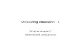 Measuring education - 1 What to measure? International comparisons.
