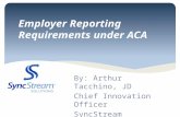 Employer Reporting Requirements under ACA By: Arthur Tacchino, JD Chief Innovation Officer SyncStream Solutions, LLC.