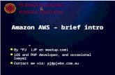 Amazon AWS – brief intro By “PJ” (JP on meetup.com) iOS and PHP developer, and occasional lawyer Contact me via: pj@pjebs.com.au.