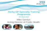 Derby GP Specialty Training Programme 24 th March 2010 Mike Sandys Acting Director of Public Health.