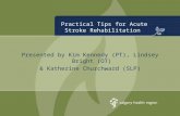 Practical Tips for Acute Stroke Rehabilitation Presented by Kim Kennedy (PT), Lindsey Bright (OT) & Katherine Churchward (SLP)