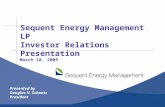 Sequent Energy Management LP Investor Relations Presentation Presented by Douglas N. Schantz President March 18, 2005.
