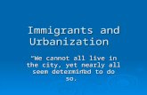 Immigrants and Urbanization “We cannot all live in the city, yet nearly all seem determined to do so.”