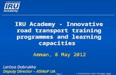 © International Road Transport Union (IRU) 2012 Page 1 IRU Academy - Innovative road transport training programmes and learning capacities Amman, 8 May.