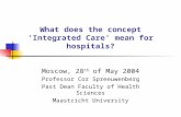 What does the concept ‘Integrated Care’ mean for hospitals? Moscow, 28 th of May 2004 Professor Cor Spreeuwenberg Past Dean Faculty of Health Sciences.