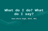 What do I do? What do I say? Dawn White RegN, BScN, MHS.