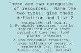 There are two categories of resources. Name the two types, give their definition and list 2 examples of each. 1.Renewable resources- can be replenished.