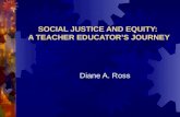 SOCIAL JUSTICE AND EQUITY: A TEACHER EDUCATOR’S JOURNEY Diane A. Ross.