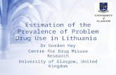 Estimation of the Prevalence of Problem Drug Use in Lithuania Dr Gordon Hay Centre for Drug Misuse Research University of Glasgow, United Kingdom.