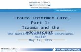 Www.TheNationalCouncil.org Trauma Informed Care, Part 1: Trauma and the Adolescent The National Council for Behavioral Health May 12, 2015.