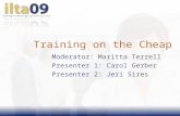 Training on the Cheap Moderator: Maritta Terrell Presenter 1: Carol Gerber Presenter 2: Jeri Sires.
