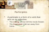 Participles A participle is a form of a verb that acts as an adjective. –The crying woman left the movie theater. –The frustrated child ran away from home.