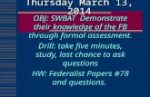Thursday March 13, 2014 OBJ: SWBAT Demonstrate their knowledge of the FB through formal assessment. Drill: take five minutes, study, last chance to ask.
