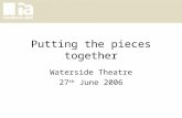 Putting the pieces together Waterside Theatre 27 th June 2006.