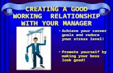 CREATING A GOOD WORKING RELATIONSHIP WITH YOUR MANAGER Achieve your career goals and reduce your stress level! Promote yourself by making your boss look.