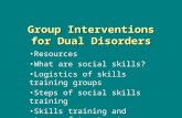 Group Interventions for Dual Disorders Resources What are social skills? Logistics of skills training groups Steps of social skills training Skills training.