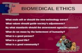 BIOMEDICAL ETHICS What ends will or should the new technology serve? What values should guide society’s adjustments? By what standards should the assessment.