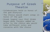 Purpose of Greek Theatre Celebrations held in honor of the god Dionysus The Chorus would chant songs in honor of the god. Greek legend says that drama.