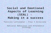 Social and Emotional Aspects of Learning (SEAL) - Making it a success Felicity Lettington – Four S Associate National Behaviour and Attendance Strategy.