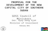 PROPOSAL FOR THE DEVELOPMENT OF THE NEW CAPITAL CITY OF SOUTHERN SUDAN GOSS Council of Ministers Gen. Oyay Deng Ajak Minister of Investment February 2011.