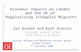 Economic Impacts on London and the UK of Regularising Irregular Migrants Ian Gordon and Kath Scanlon LSE London research centre London School of Economics.