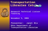 Transportation Libraries Catalog Research Technical Liaison Training November 5, 2004 Presenter: Janet Bix Ohio Department of Transportation Librarian.