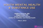 Melissa Corcoran, BSc Megan Lowe, MA Youth Outreach Service Centre for Addiction and Mental Health May 2, 2013.