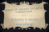WHAT IT MEANS TO BE A CHRISTIAN Actually, it means everything.