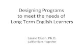 Designing Programs to meet the needs of Long Term English Learners Laurie Olsen, Ph.D. Californians Together.