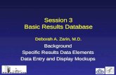 1 Session 3 Basic Results Database Deborah A. Zarin, M.D. Background Specific Results Data Elements Data Entry and Display Mockups.
