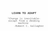 LEARN TO ADAPT “Change is inevitable-except from a vending machine” -Robert C. Gallagher.
