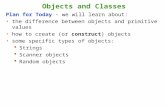 Objects and Classes Plan for Today - we will learn about: the difference between objects and primitive values how to create (or construct) objects some.
