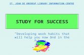 STUDY FOR SUCCESS “ Developing work habits that will help you now and in the future.” ST. JEAN DE BREBEUF LIBRARY INFORMATION CENTRE.