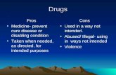 Drugs Pros Medicine- prevent cure disease or disabling condition Taken when needed, as directed, for intended purposes Cons Used in a way not intended.