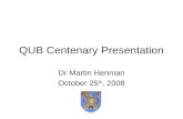 QUB Centenary Presentation Dr Martin Henman October 25 th, 2008.