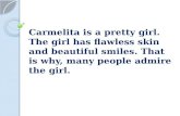 Carmelita is a pretty girl. The girl has flawless skin and beautiful smiles. That is why, many people admire the girl.