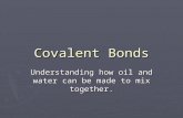 Covalent Bonds Understanding how oil and water can be made to mix together.